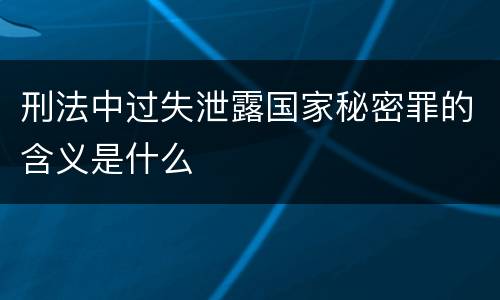 刑法中过失泄露国家秘密罪的含义是什么