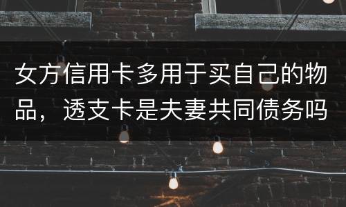 女方信用卡多用于买自己的物品，透支卡是夫妻共同债务吗