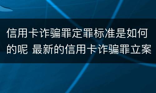 信用卡诈骗罪定罪标准是如何的呢 最新的信用卡诈骗罪立案量刑标准