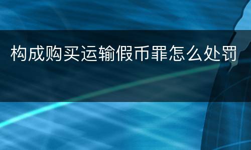 构成购买运输假币罪怎么处罚