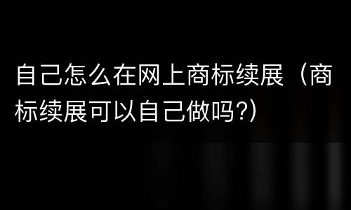 自己怎么在网上商标续展（商标续展可以自己做吗?）