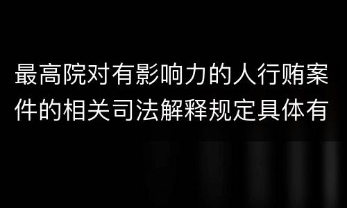 最高院对有影响力的人行贿案件的相关司法解释规定具体有哪些重要内容