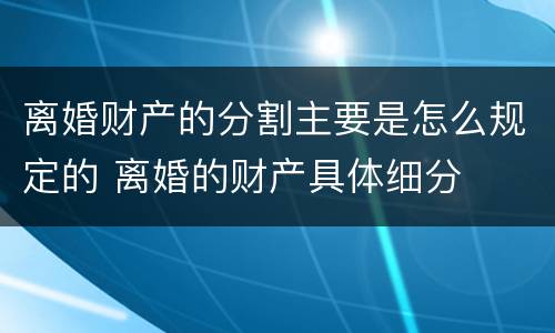 离婚财产的分割主要是怎么规定的 离婚的财产具体细分