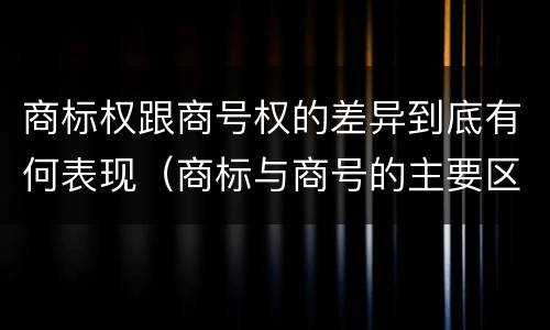 商标权跟商号权的差异到底有何表现（商标与商号的主要区别表现）