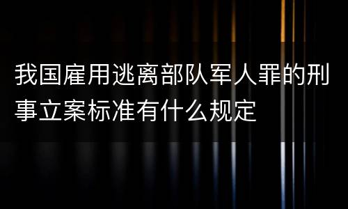 我国雇用逃离部队军人罪的刑事立案标准有什么规定