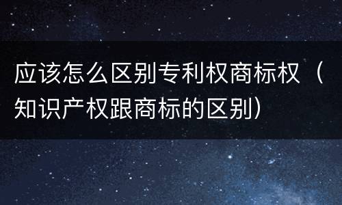 应该怎么区别专利权商标权（知识产权跟商标的区别）