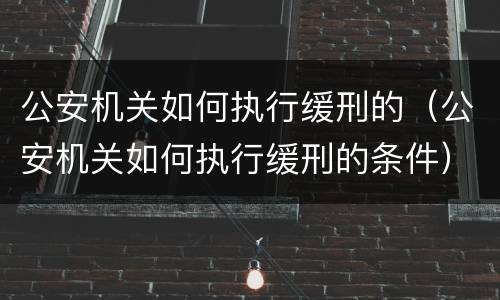 公安机关如何执行缓刑的（公安机关如何执行缓刑的条件）