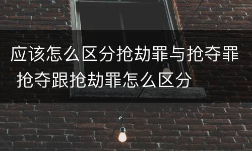应该怎么区分抢劫罪与抢夺罪 抢夺跟抢劫罪怎么区分