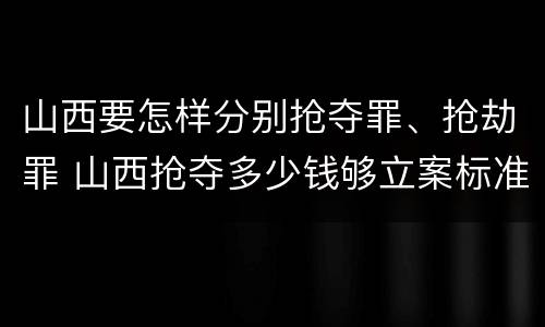 山西要怎样分别抢夺罪、抢劫罪 山西抢夺多少钱够立案标准