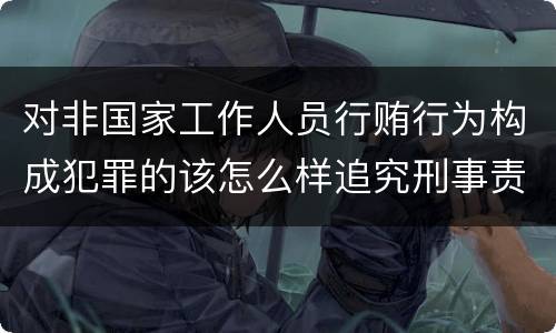 对非国家工作人员行贿行为构成犯罪的该怎么样追究刑事责任