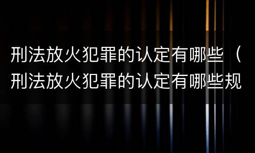 刑法放火犯罪的认定有哪些（刑法放火犯罪的认定有哪些规定）