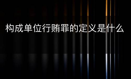 构成单位行贿罪的定义是什么