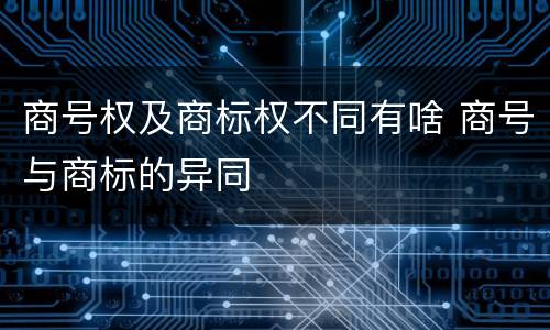 商号权及商标权不同有啥 商号与商标的异同