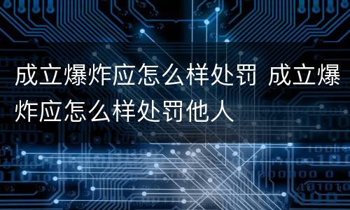 成立爆炸应怎么样处罚 成立爆炸应怎么样处罚他人