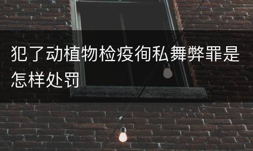 犯了动植物检疫徇私舞弊罪是怎样处罚