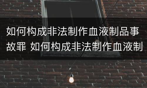 如何构成非法制作血液制品事故罪 如何构成非法制作血液制品事故罪