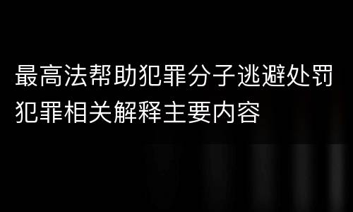 最高法帮助犯罪分子逃避处罚犯罪相关解释主要内容