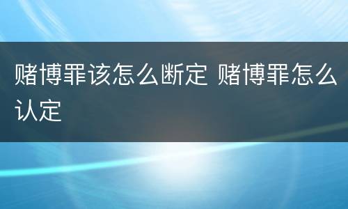赌博罪该怎么断定 赌博罪怎么认定