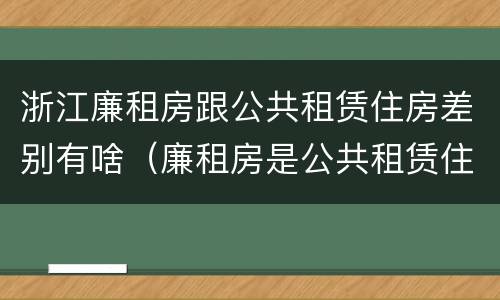 浙江廉租房跟公共租赁住房差别有啥（廉租房是公共租赁住房吗）