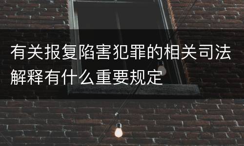 有关报复陷害犯罪的相关司法解释有什么重要规定