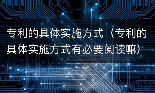 专利的具体实施方式（专利的具体实施方式有必要阅读嘛）