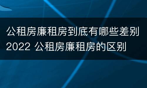 公租房廉租房到底有哪些差别2022 公租房廉租房的区别