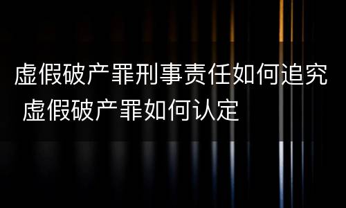 虚假破产罪刑事责任如何追究 虚假破产罪如何认定