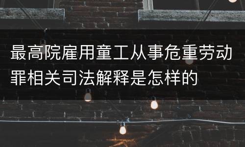 最高院雇用童工从事危重劳动罪相关司法解释是怎样的