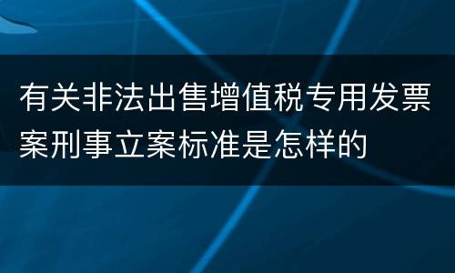 有关非法出售增值税专用发票案刑事立案标准是怎样的