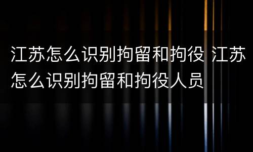 江苏怎么识别拘留和拘役 江苏怎么识别拘留和拘役人员