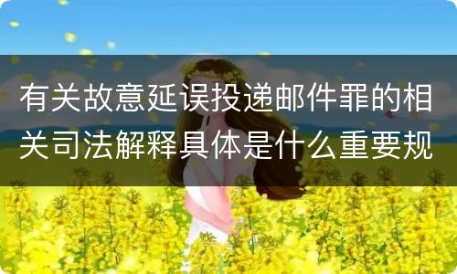 有关故意延误投递邮件罪的相关司法解释具体是什么重要规定