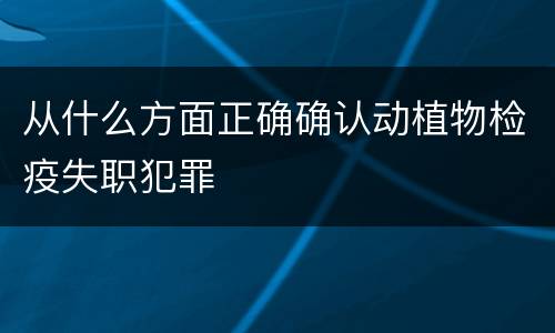 从什么方面正确确认动植物检疫失职犯罪
