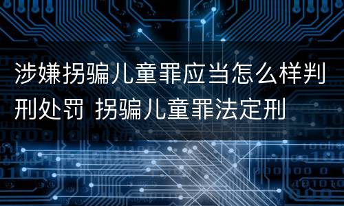 涉嫌拐骗儿童罪应当怎么样判刑处罚 拐骗儿童罪法定刑