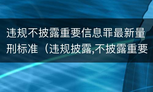 违规不披露重要信息罪最新量刑标准（违规披露,不披露重要信息罪构成要件）