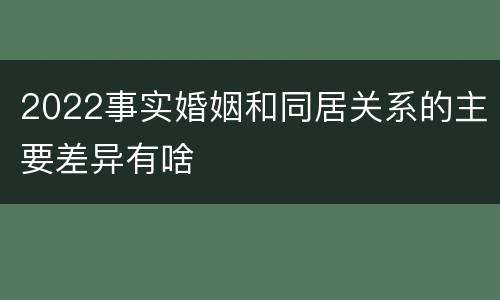2022事实婚姻和同居关系的主要差异有啥