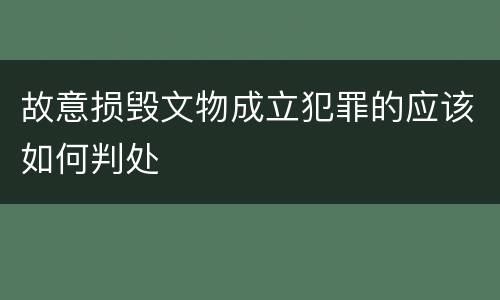 故意损毁文物成立犯罪的应该如何判处