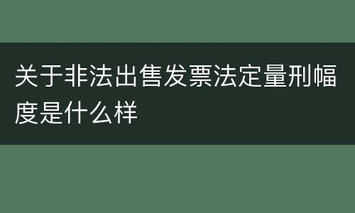 关于非法出售发票法定量刑幅度是什么样