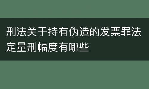刑法关于持有伪造的发票罪法定量刑幅度有哪些