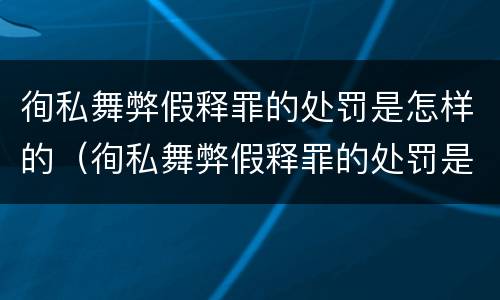 徇私舞弊假释罪的处罚是怎样的（徇私舞弊假释罪的处罚是怎样的）