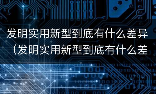 发明实用新型到底有什么差异（发明实用新型到底有什么差异吗）