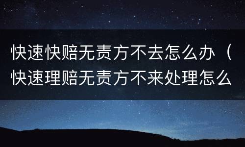 快速快赔无责方不去怎么办（快速理赔无责方不来处理怎么办）
