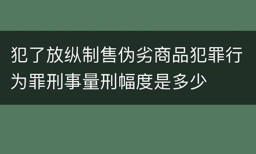 犯了放纵制售伪劣商品犯罪行为罪刑事量刑幅度是多少