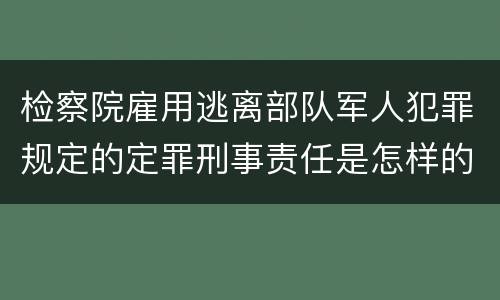 检察院雇用逃离部队军人犯罪规定的定罪刑事责任是怎样的