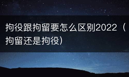 拘役跟拘留要怎么区别2022（拘留还是拘役）