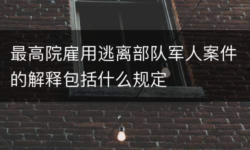 最高院雇用逃离部队军人案件的解释包括什么规定