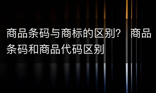商品条码与商标的区别？ 商品条码和商品代码区别