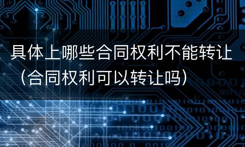 具体上哪些合同权利不能转让（合同权利可以转让吗）