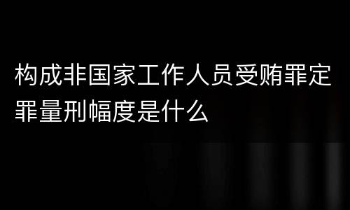 构成非国家工作人员受贿罪定罪量刑幅度是什么