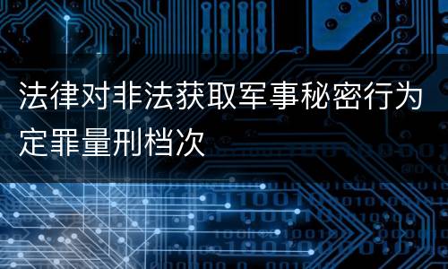 法律对非法获取军事秘密行为定罪量刑档次