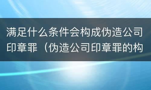满足什么条件会构成伪造公司印章罪（伪造公司印章罪的构成要件）